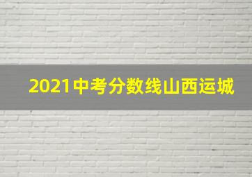 2021中考分数线山西运城