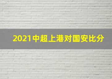 2021中超上港对国安比分