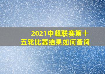 2021中超联赛第十五轮比赛结果如何查询