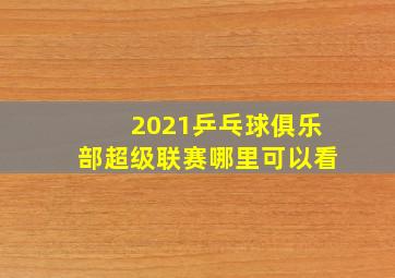 2021乒乓球俱乐部超级联赛哪里可以看