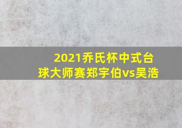 2021乔氏杯中式台球大师赛郑宇伯vs吴浩