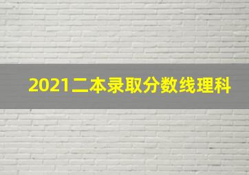 2021二本录取分数线理科