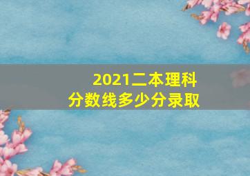 2021二本理科分数线多少分录取