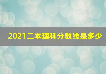 2021二本理科分数线是多少