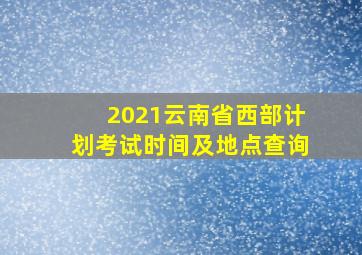 2021云南省西部计划考试时间及地点查询