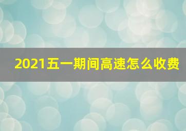 2021五一期间高速怎么收费