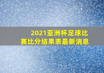 2021亚洲杯足球比赛比分结果表最新消息