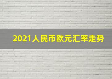 2021人民币欧元汇率走势