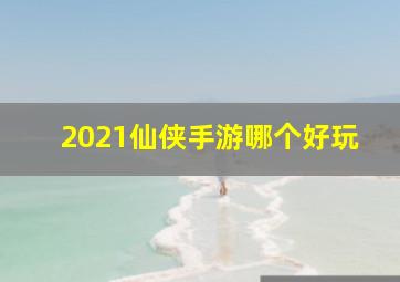 2021仙侠手游哪个好玩