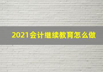 2021会计继续教育怎么做