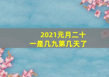 2021元月二十一是几九第几天了