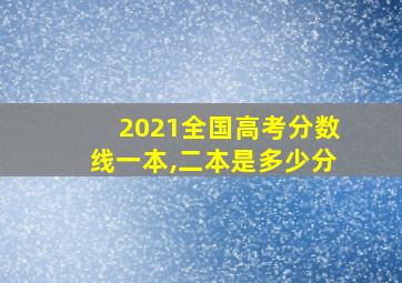 2021全国高考分数线一本,二本是多少分