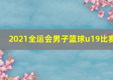 2021全运会男子篮球u19比赛