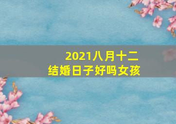 2021八月十二结婚日子好吗女孩