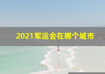 2021军运会在哪个城市