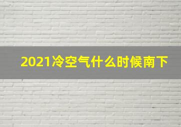 2021冷空气什么时候南下