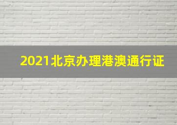 2021北京办理港澳通行证