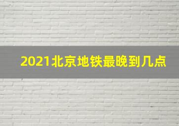 2021北京地铁最晚到几点