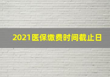 2021医保缴费时间截止日