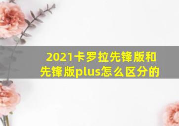 2021卡罗拉先锋版和先锋版plus怎么区分的