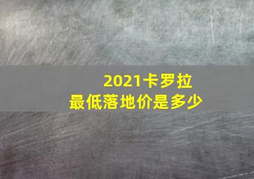 2021卡罗拉最低落地价是多少