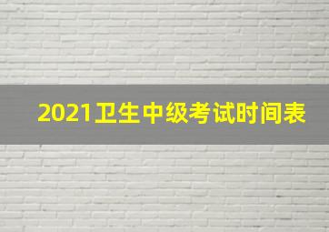 2021卫生中级考试时间表