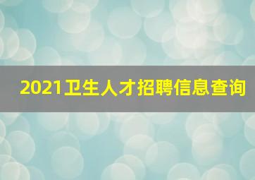 2021卫生人才招聘信息查询