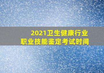 2021卫生健康行业职业技能鉴定考试时间