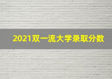 2021双一流大学录取分数