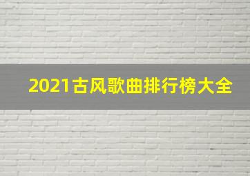 2021古风歌曲排行榜大全