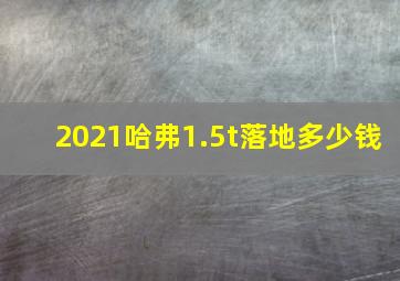 2021哈弗1.5t落地多少钱