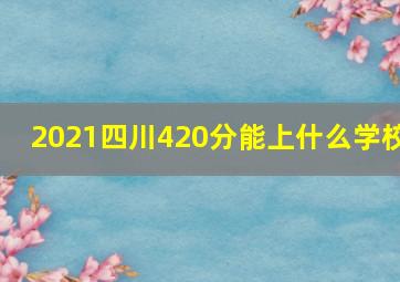 2021四川420分能上什么学校