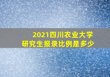 2021四川农业大学研究生报录比例是多少