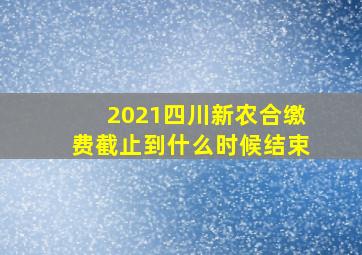 2021四川新农合缴费截止到什么时候结束