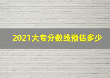 2021大专分数线预估多少