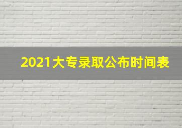 2021大专录取公布时间表