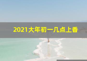 2021大年初一几点上香