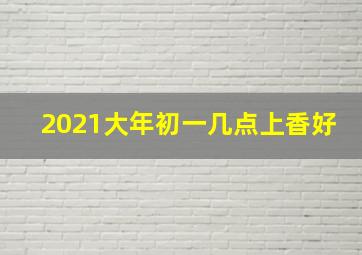 2021大年初一几点上香好