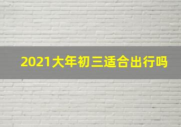 2021大年初三适合出行吗