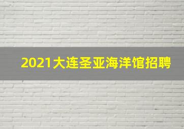 2021大连圣亚海洋馆招聘