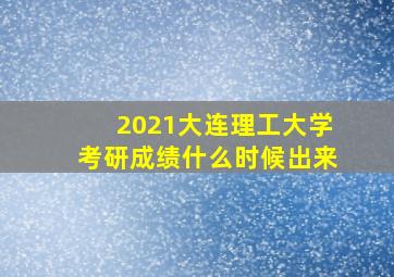 2021大连理工大学考研成绩什么时候出来