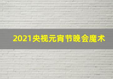 2021央视元宵节晚会魔术