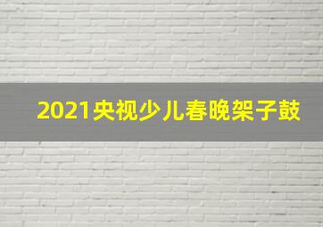 2021央视少儿春晚架子鼓