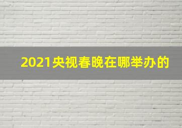 2021央视春晚在哪举办的