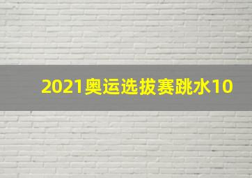 2021奥运选拔赛跳水10