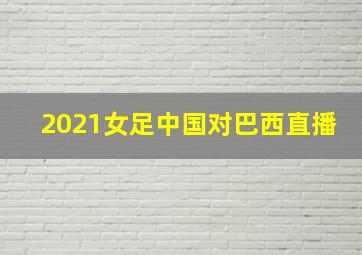 2021女足中国对巴西直播