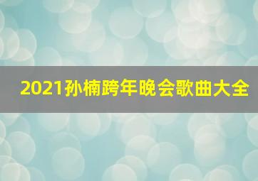 2021孙楠跨年晚会歌曲大全