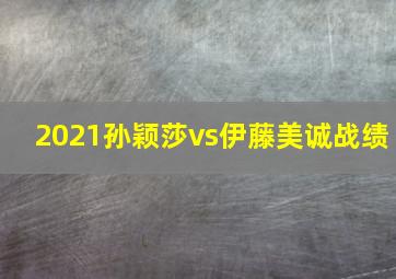 2021孙颖莎vs伊藤美诚战绩