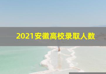 2021安徽高校录取人数