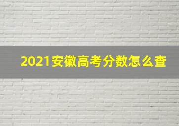 2021安徽高考分数怎么查